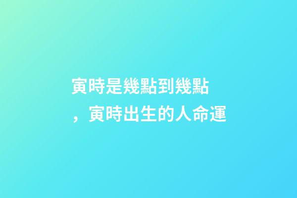 寅時是幾點到幾點，寅時出生的人命運